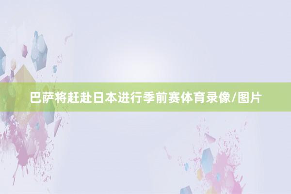 巴萨将赶赴日本进行季前赛体育录像/图片