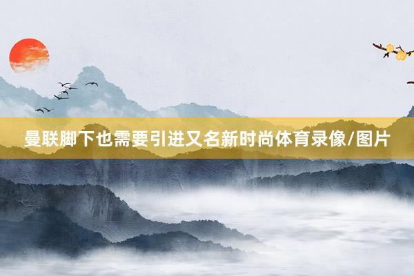 曼联脚下也需要引进又名新时尚体育录像/图片