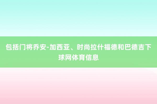 包括门将乔安-加西亚、时尚拉什福德和巴德吉下球网体育信息