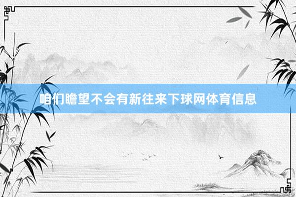 咱们瞻望不会有新往来下球网体育信息