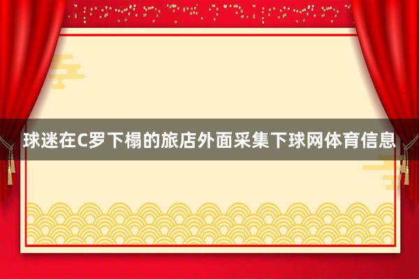 球迷在C罗下榻的旅店外面采集下球网体育信息