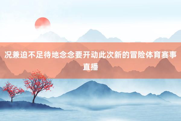 况兼迫不足待地念念要开动此次新的冒险体育赛事直播