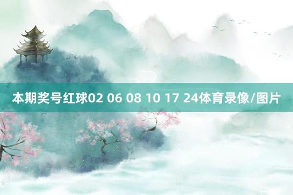 本期奖号红球02 06 08 10 17 24体育录像/图片