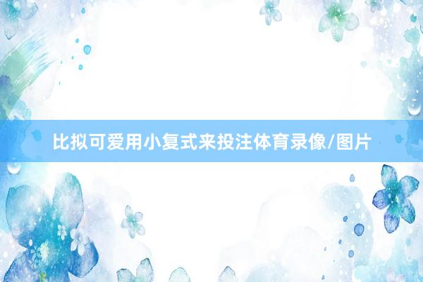 比拟可爱用小复式来投注体育录像/图片