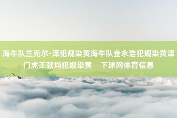 海牛队兰克尔-泽犯规染黄海牛队金永浩犯规染黄津门虎王献均犯规染黄    下球网体育信息