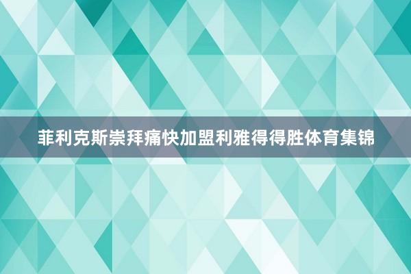 菲利克斯崇拜痛快加盟利雅得得胜体育集锦