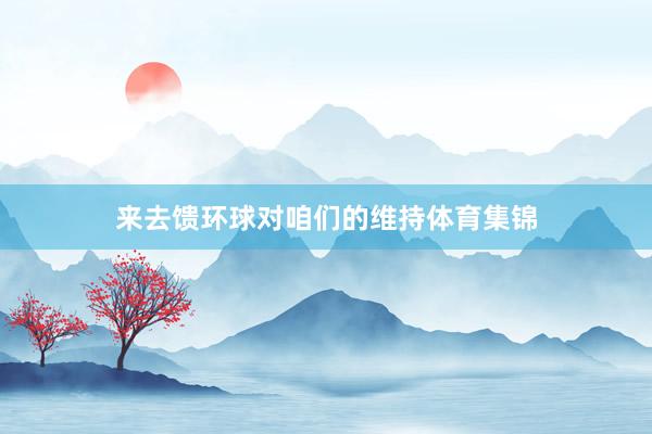 来去馈环球对咱们的维持体育集锦
