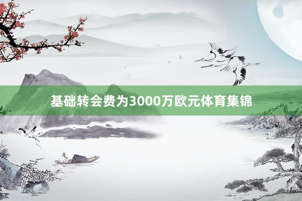 基础转会费为3000万欧元体育集锦