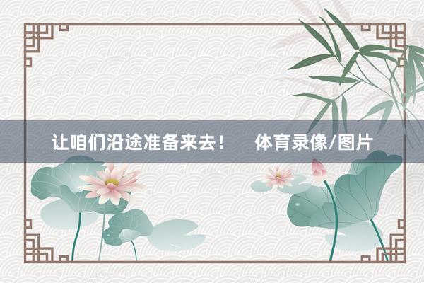 让咱们沿途准备来去！    体育录像/图片