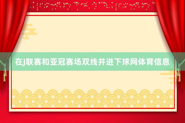 在J联赛和亚冠赛场双线并进下球网体育信息