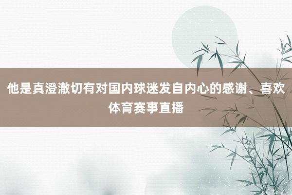 他是真澄澈切有对国内球迷发自内心的感谢、喜欢体育赛事直播
