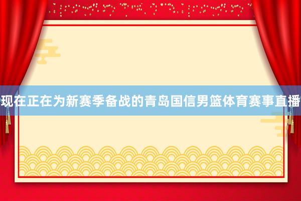 现在正在为新赛季备战的青岛国信男篮体育赛事直播