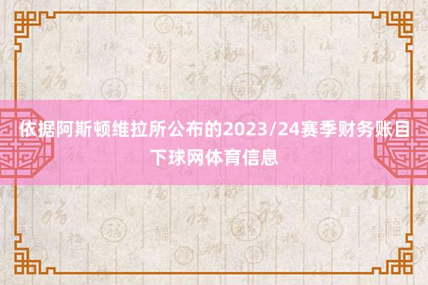 依据阿斯顿维拉所公布的2023/24赛季财务账目下球网体育信息