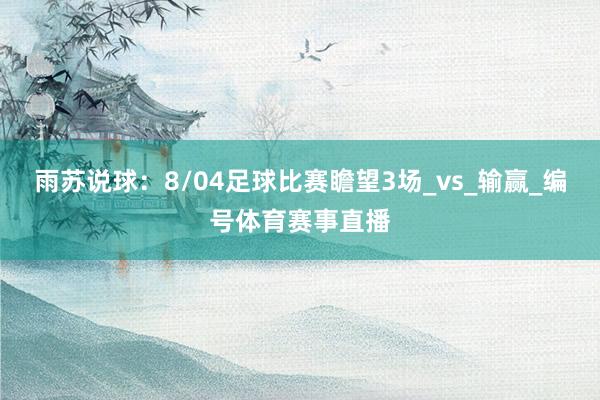 雨苏说球：8/04足球比赛瞻望3场_vs_输赢_编号体育赛事直播