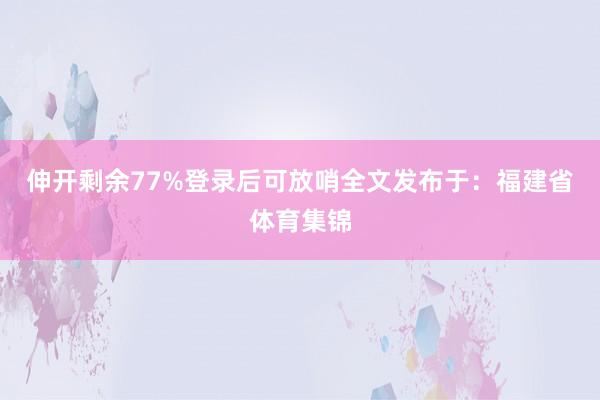 伸开剩余77%登录后可放哨全文发布于：福建省体育集锦