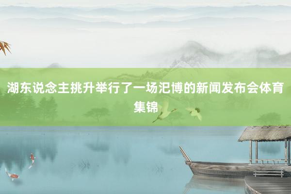 湖东说念主挑升举行了一场汜博的新闻发布会体育集锦