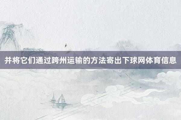 并将它们通过跨州运输的方法寄出下球网体育信息