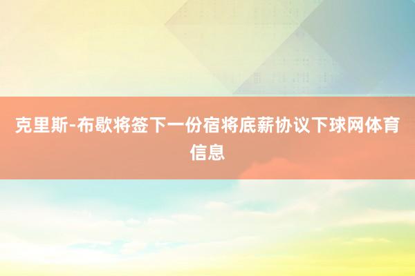克里斯-布歇将签下一份宿将底薪协议下球网体育信息