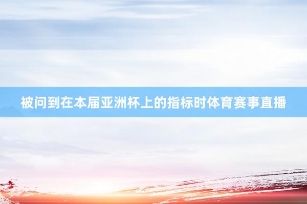 被问到在本届亚洲杯上的指标时体育赛事直播
