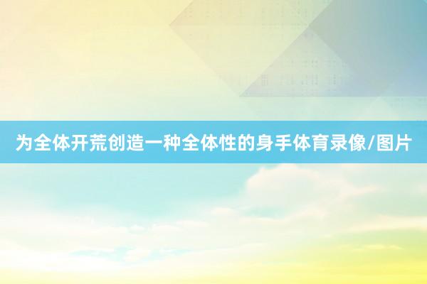 为全体开荒创造一种全体性的身手体育录像/图片