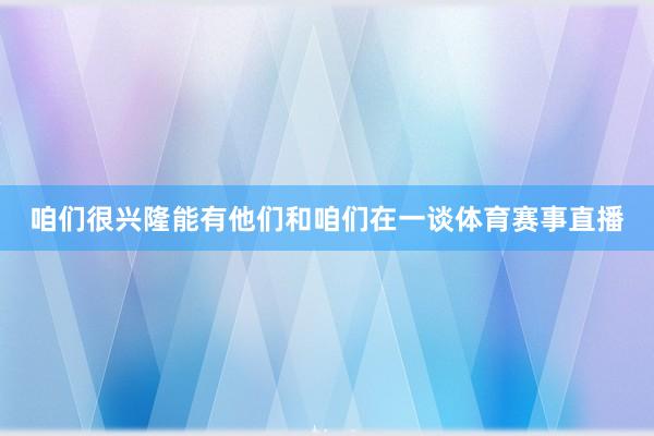 咱们很兴隆能有他们和咱们在一谈体育赛事直播