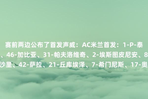 赛前两边公布了首发声威：AC米兰首发：1-P-泰拉恰诺、89-马格尼、46-加比亚、31-帕夫洛维奇、2-埃斯图皮尼安、80-穆萨、30-亚沙里、42-萨拉、21-丘库埃泽、7-希门尼斯、17-奥卡福AC米兰替补：16-迈尼昂、37-皮塔雷拉、96-托里亚尼、33-巴特萨基、39-库比斯、35-杜图、24-F-泰拉恰诺、28-佳夫、23-托莫里、40-埃勒图、14-莫德里奇、4-里奇、56-萨勒马克尔斯、32-西亚利兹联首发：佩里、古德蒙德森、施密特、斯特鲁伊克、罗登、阿姆帕杜、田中碧、斯塔赫、尼翁托、丹尼尔-詹姆斯、皮罗利兹联替补：凯恩斯、达洛、比约尔、拜拉姆、格鲁耶夫、朗斯塔夫、亚伦森、查德威克、格雷、哈里森、恩梅查、拉马萨尼体育集锦