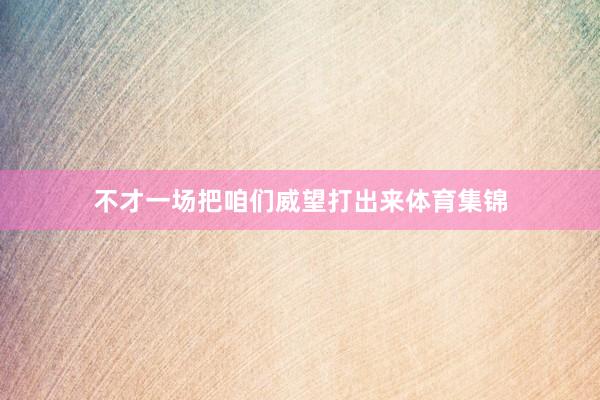 不才一场把咱们威望打出来体育集锦