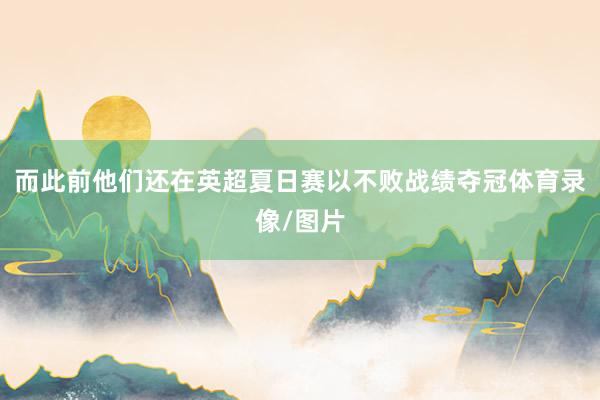 而此前他们还在英超夏日赛以不败战绩夺冠体育录像/图片