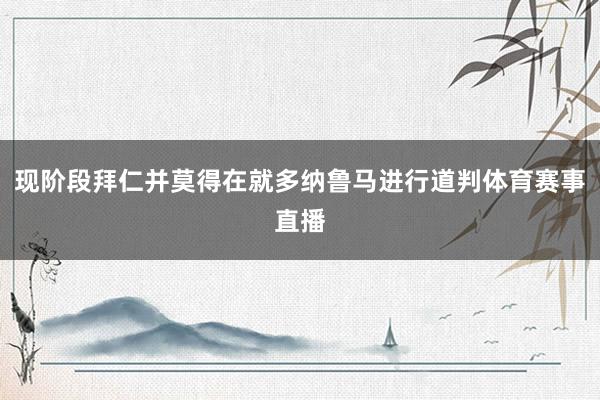 现阶段拜仁并莫得在就多纳鲁马进行道判体育赛事直播
