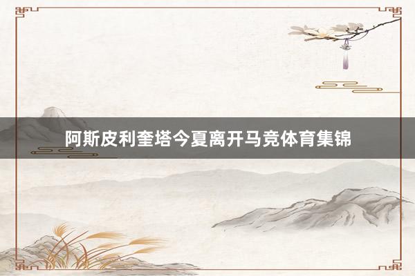 阿斯皮利奎塔今夏离开马竞体育集锦