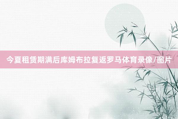 今夏租赁期满后库姆布拉复返罗马体育录像/图片