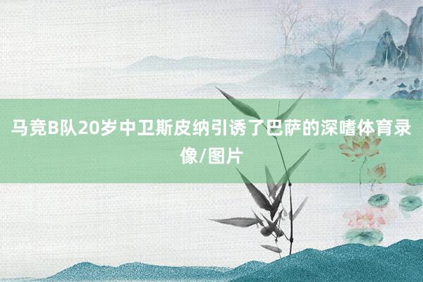 马竞B队20岁中卫斯皮纳引诱了巴萨的深嗜体育录像/图片