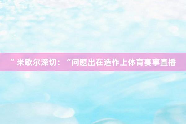 ”米歇尔深切：“问题出在造作上体育赛事直播