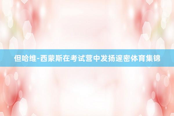 但哈维-西蒙斯在考试营中发扬邃密体育集锦