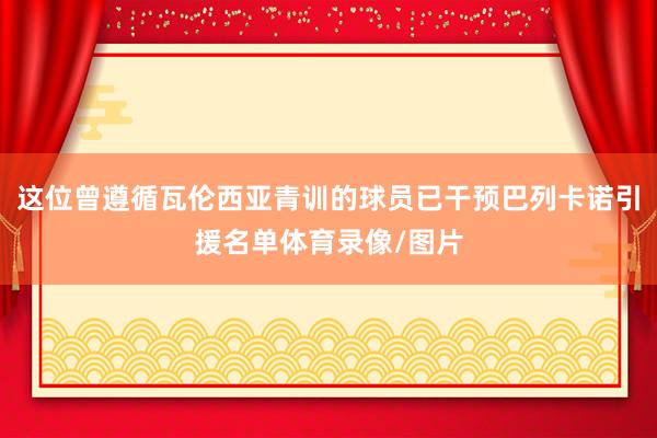 这位曾遵循瓦伦西亚青训的球员已干预巴列卡诺引援名单体育录像/图片
