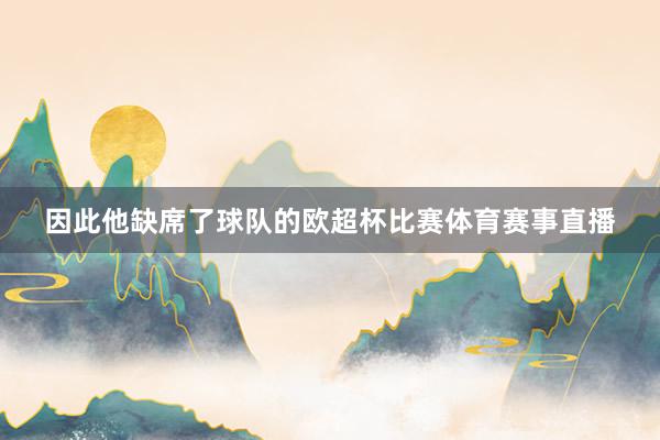 因此他缺席了球队的欧超杯比赛体育赛事直播