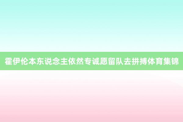 霍伊伦本东说念主依然专诚愿留队去拼搏体育集锦