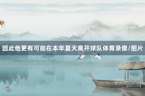 因此他更有可能在本年夏天离开球队体育录像/图片