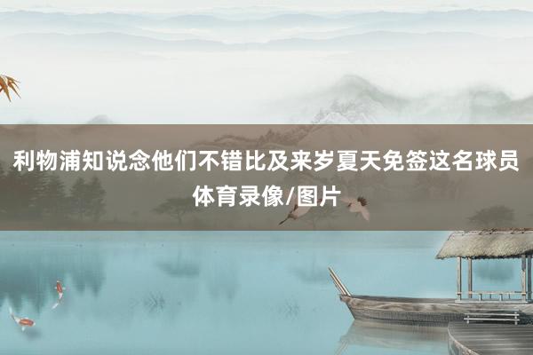 利物浦知说念他们不错比及来岁夏天免签这名球员体育录像/图片