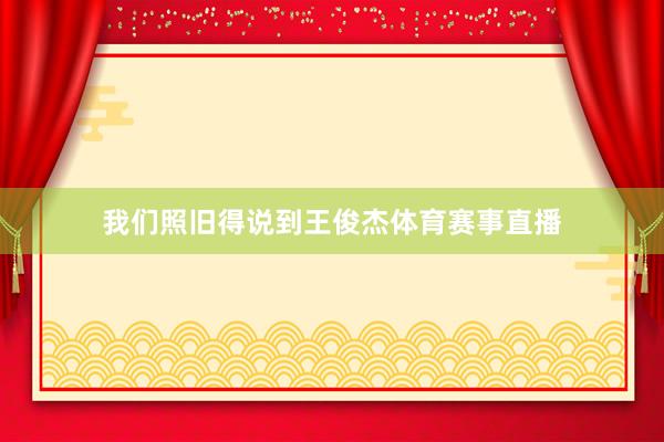 我们照旧得说到王俊杰体育赛事直播