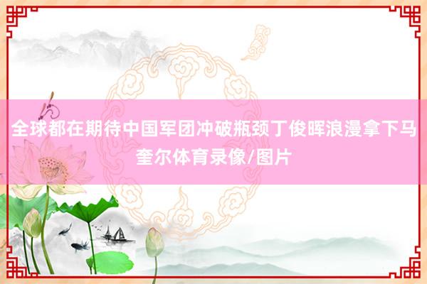 全球都在期待中国军团冲破瓶颈丁俊晖浪漫拿下马奎尔体育录像/图片