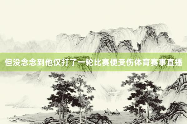 但没念念到他仅打了一轮比赛便受伤体育赛事直播