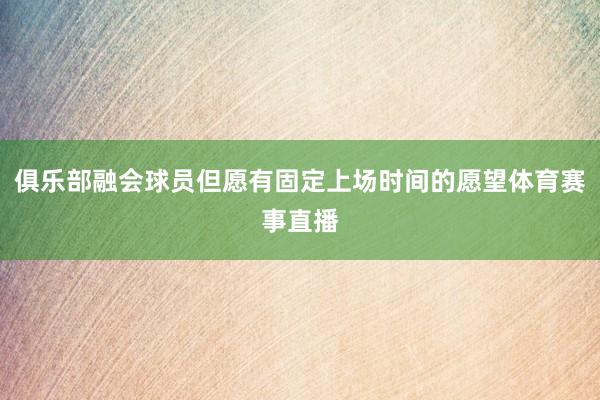 俱乐部融会球员但愿有固定上场时间的愿望体育赛事直播