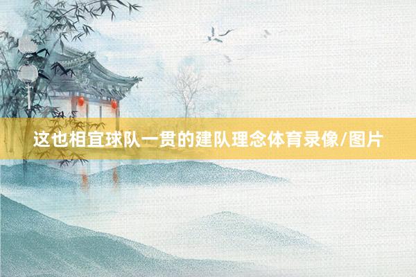 这也相宜球队一贯的建队理念体育录像/图片