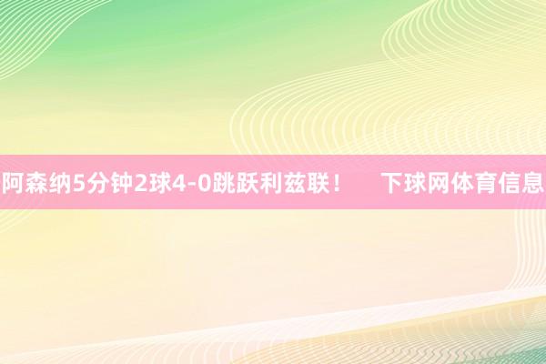 阿森纳5分钟2球4-0跳跃利兹联！    下球网体育信息