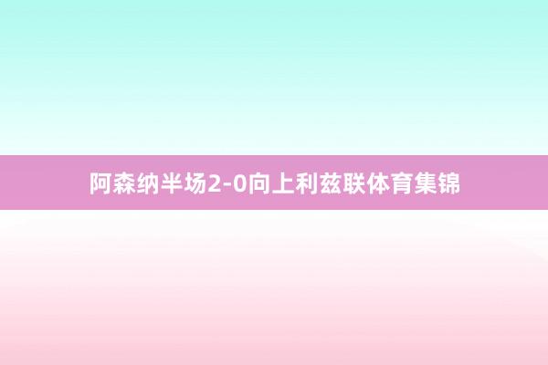 阿森纳半场2-0向上利兹联体育集锦