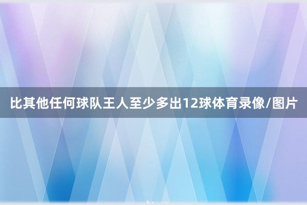 比其他任何球队王人至少多出12球体育录像/图片