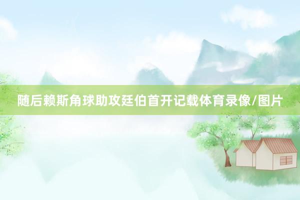 随后赖斯角球助攻廷伯首开记载体育录像/图片