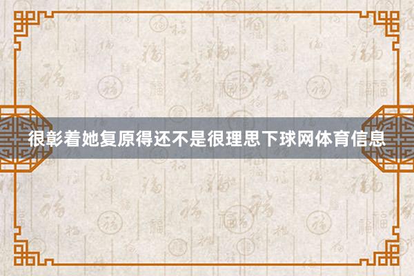 很彰着她复原得还不是很理思下球网体育信息