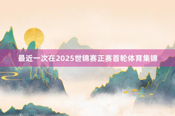 最近一次在2025世锦赛正赛首轮体育集锦